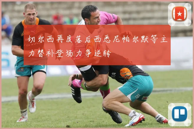 切尔西再度落后西悉尼帕尔默等主力替补登场力争逆转