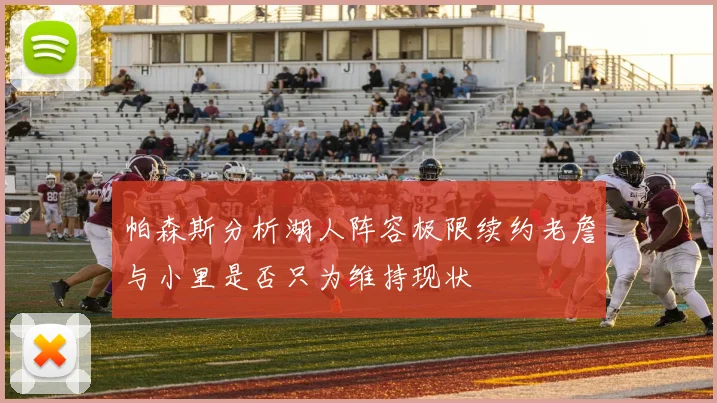 帕森斯分析湖人阵容极限续约老詹与小里是否只为维持现状