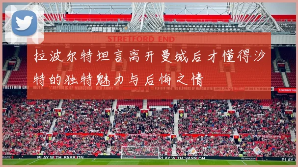 拉波尔特坦言离开曼城后才懂得沙特的独特魅力与后悔之情