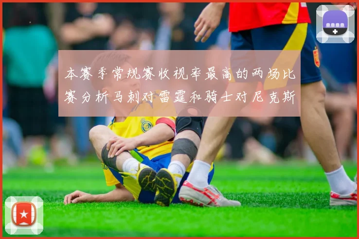 本赛季常规赛收视率最高的两场比赛分析马刺对雷霆和骑士对尼克斯的精彩对决