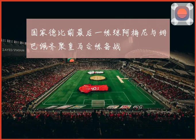 国家德比前最后一练琼阿梅尼与姆巴佩齐聚皇马合练备战