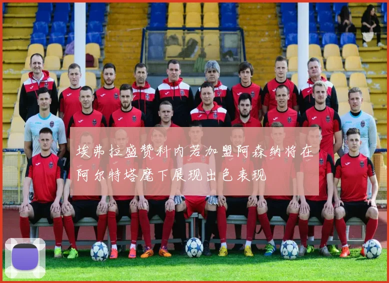 埃弗拉盛赞科内若加盟阿森纳将在阿尔特塔麾下展现出色表现