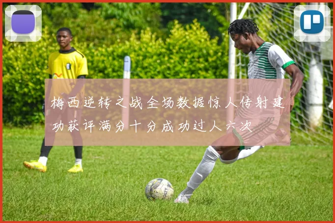梅西逆转之战全场数据惊人传射建功获评满分十分成功过人六次