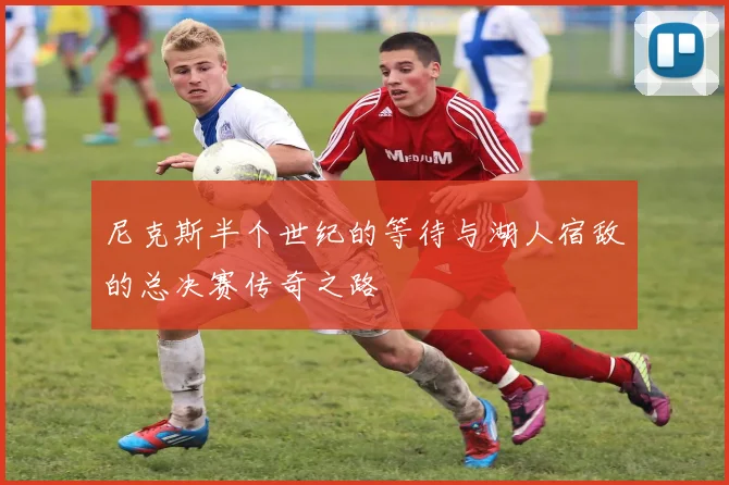 尼克斯半个世纪的等待与湖人宿敌的总决赛传奇之路