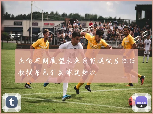 杰伦布朗展望未来或将退役后担任教授角色引发球迷热议