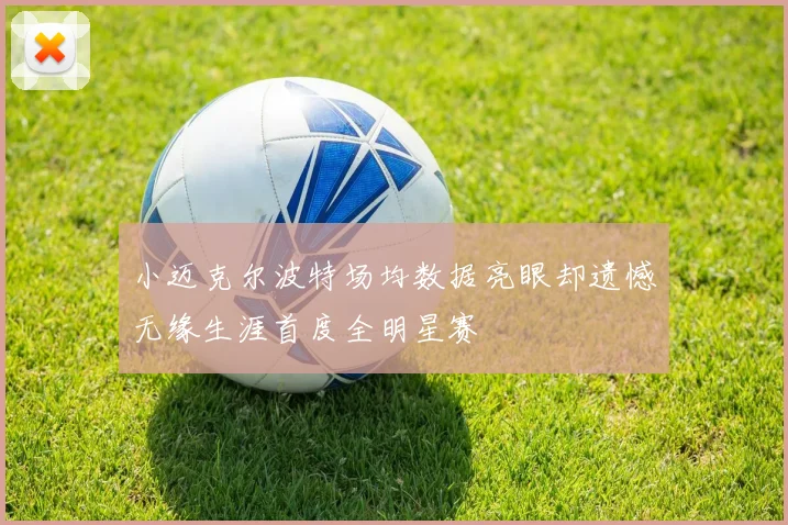 小迈克尔波特场均数据亮眼却遗憾无缘生涯首度全明星赛