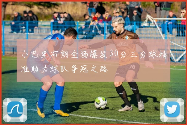 小巴里布朗全场爆发30分三分球精准助力球队争冠之路