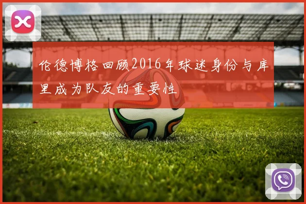 伦德博格回顾2016年球迷身份与库里成为队友的重要性