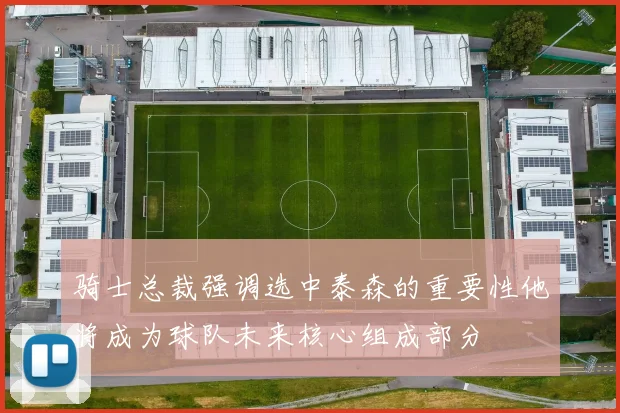 骑士总裁强调选中泰森的重要性他将成为球队未来核心组成部分