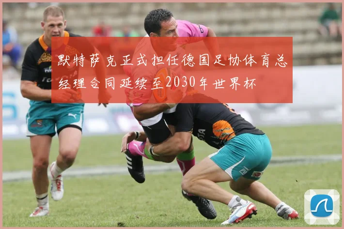 默特萨克正式担任德国足协体育总经理合同延续至2030年世界杯