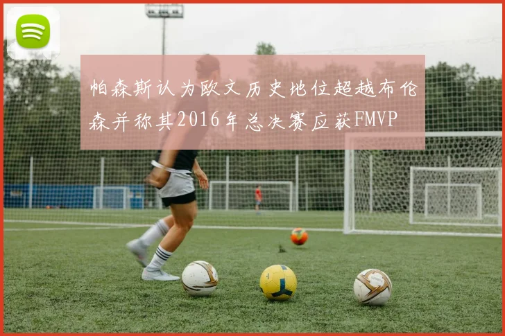 帕森斯认为欧文历史地位超越布伦森并称其2016年总决赛应获FMVP