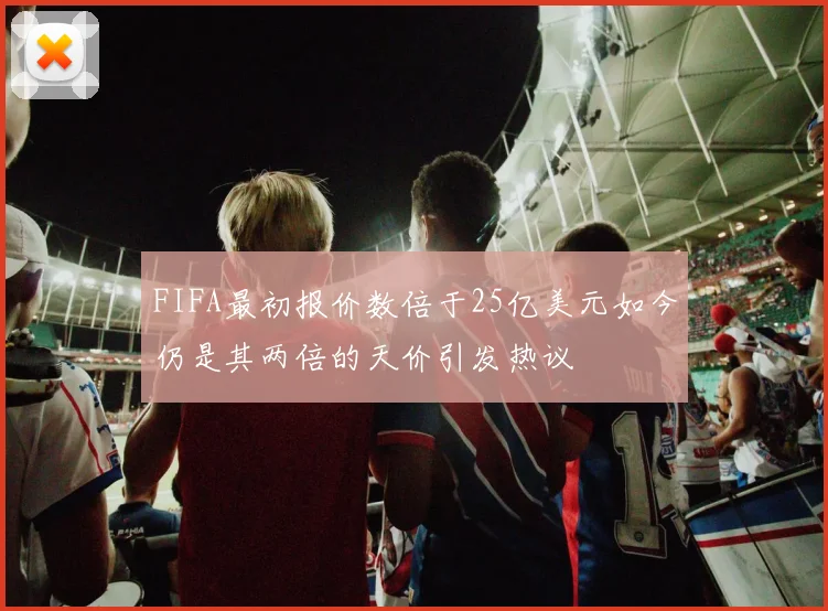 FIFA最初报价数倍于25亿美元如今仍是其两倍的天价引发热议