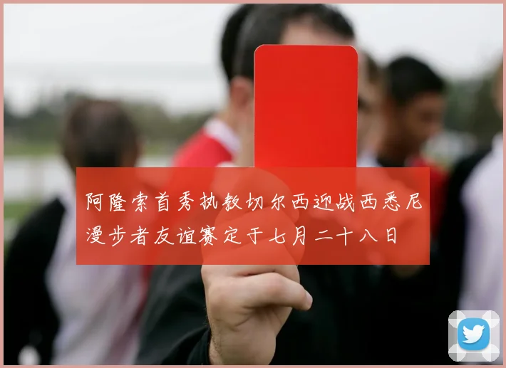 阿隆索首秀执教切尔西迎战西悉尼漫步者友谊赛定于七月二十八日