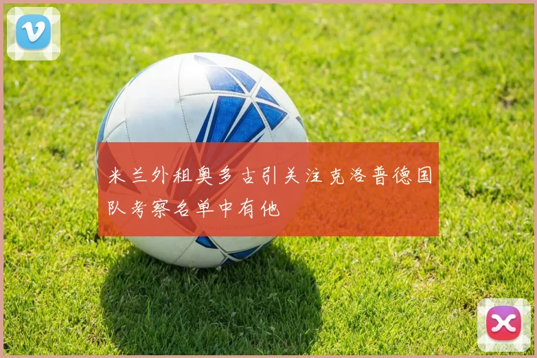 米兰外租奥多古引关注克洛普德国队考察名单中有他