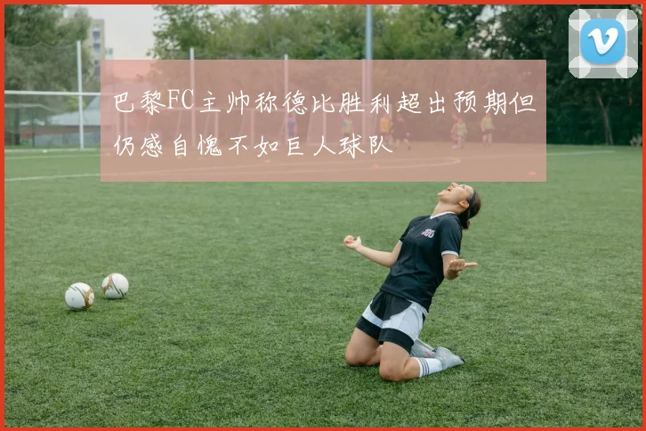 巴黎FC主帅称德比胜利超出预期但仍感自愧不如巨人球队