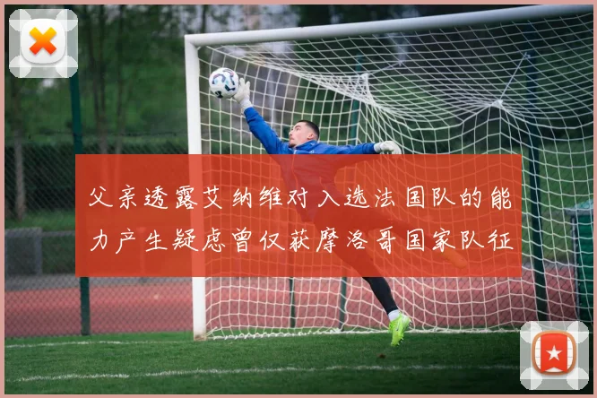 父亲透露艾纳维对入选法国队的能力产生疑虑曾仅获摩洛哥国家队征召