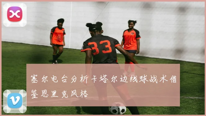 塞尔电台分析卡塔尔边线球战术借鉴恩里克风格