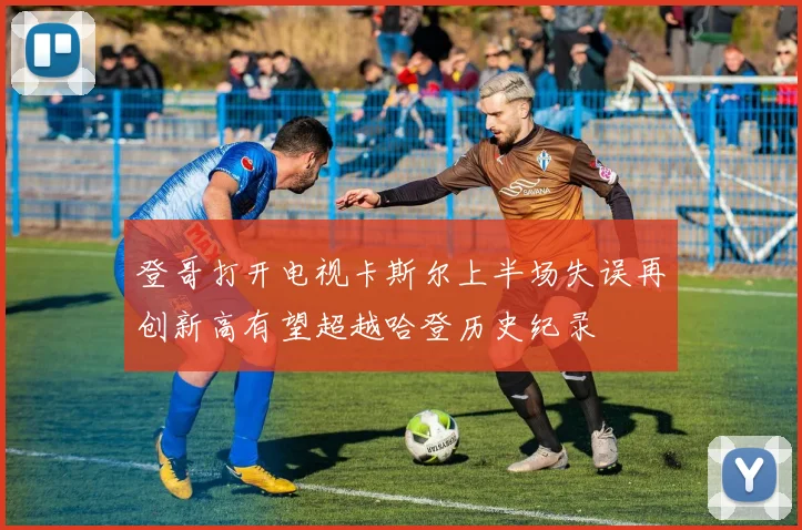 登哥打开电视卡斯尔上半场失误再创新高有望超越哈登历史纪录
