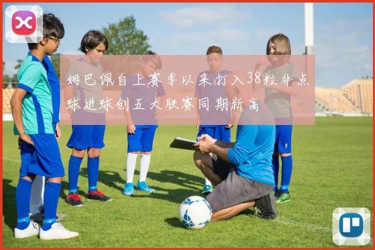 姆巴佩自上赛季以来打入38粒非点球进球创五大联赛同期新高