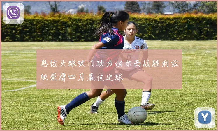 恩佐头球破门助力切尔西战胜利兹联荣膺四月最佳进球