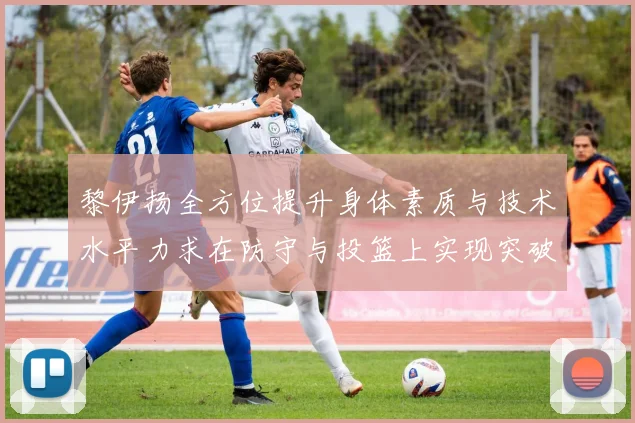 黎伊扬全方位提升身体素质与技术水平力求在防守与投篮上实现突破
