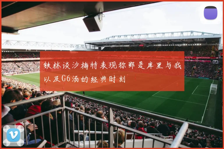 铁林谈沙梅特表现称那是库里与我以及G6汤的经典时刻