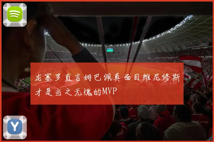 龙塞罗直言姆巴佩真面目维尼修斯才是当之无愧的MVP