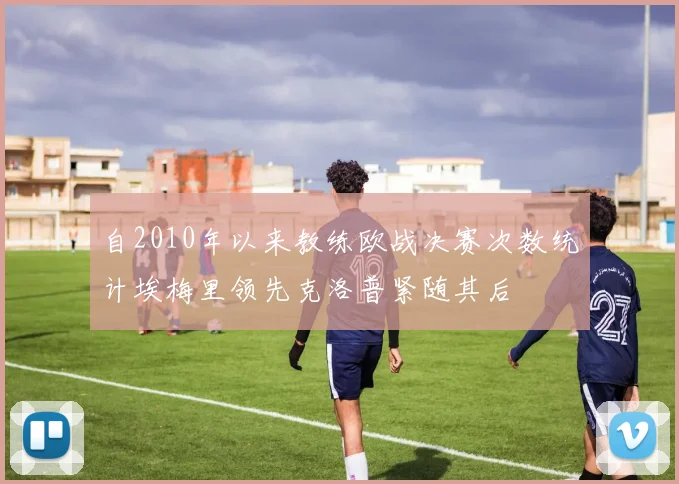 自2010年以来教练欧战决赛次数统计埃梅里领先克洛普紧随其后