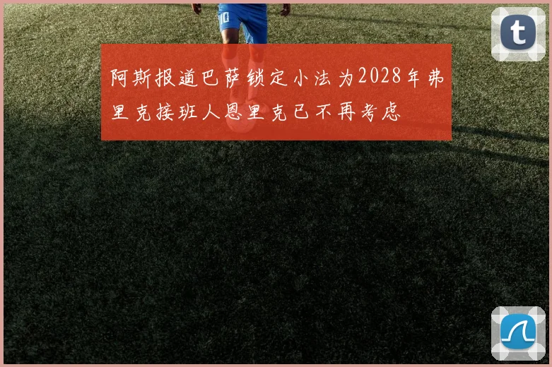 阿斯报道巴萨锁定小法为2028年弗里克接班人恩里克已不再考虑