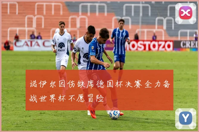 诺伊尔因伤缺席德国杯决赛全力备战世界杯不愿冒险