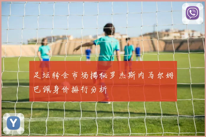 足坛转会市场揭秘罗杰斯内马尔姆巴佩身价排行分析