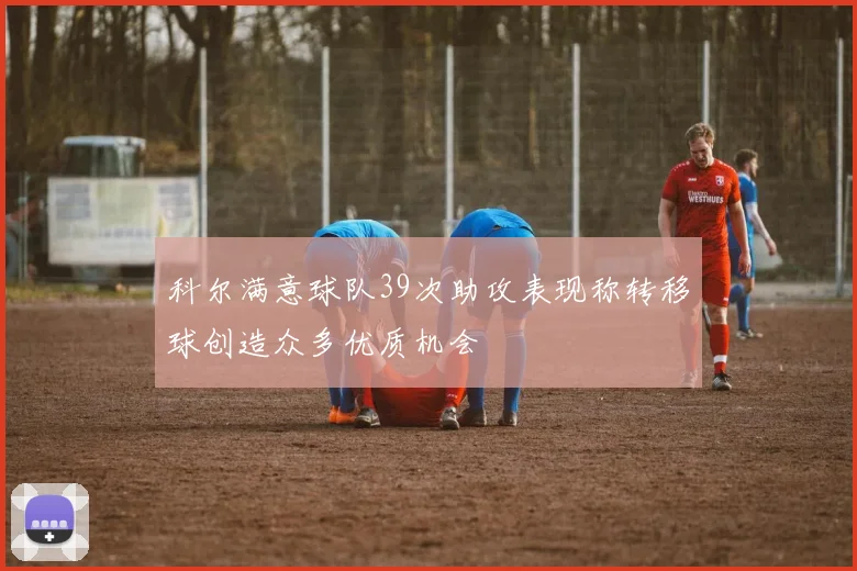 科尔满意球队39次助攻表现称转移球创造众多优质机会