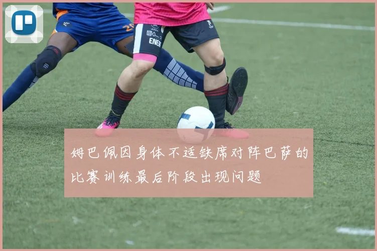 姆巴佩因身体不适缺席对阵巴萨的比赛训练最后阶段出现问题