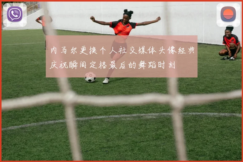 内马尔更换个人社交媒体头像经典庆祝瞬间定格最后的舞蹈时刻