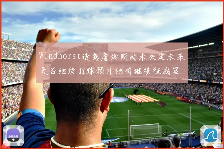 Windhorst透露詹姆斯尚未决定未来是否继续打球预计他将继续征战篮球赛场